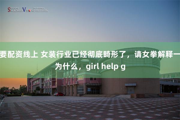 我要配资线上 女装行业已经彻底畸形了，请女拳解释一下为什么，girl help g