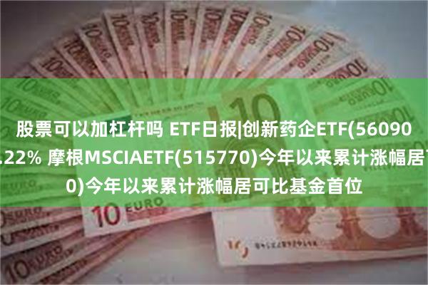 股票可以加杠杆吗 ETF日报|创新药企ETF(560900)强势收涨3.22% 摩根MSCIAETF(515770)今年以来累计涨幅居可比基金首位