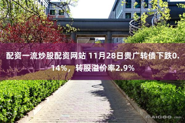 配资一流炒股配资网站 11月28日贵广转债下跌0.14%，转股溢价率2.9%