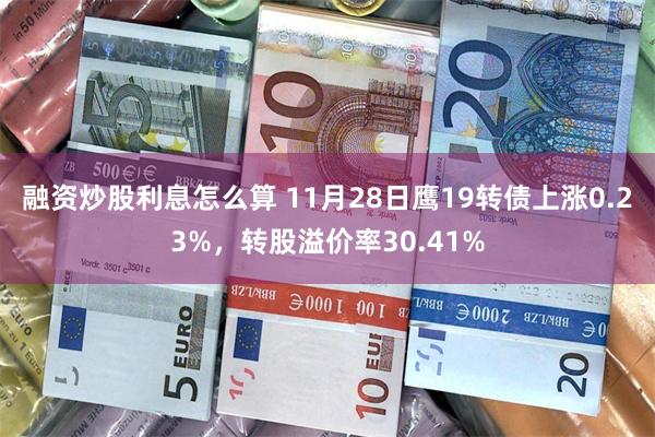 融资炒股利息怎么算 11月28日鹰19转债上涨0.23%，转股溢价率30.41%