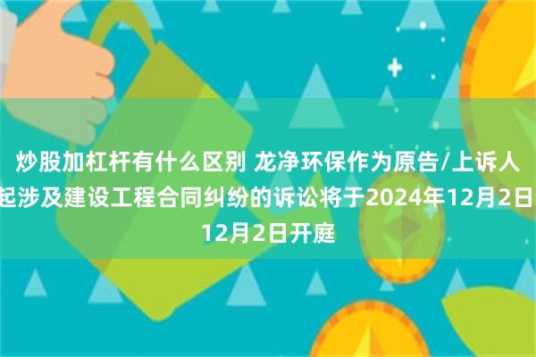 炒股加杠杆有什么区别 龙净环保作为原告/上诉人的1起涉及建设工程合同纠纷的诉讼将于2024年12月2日开庭