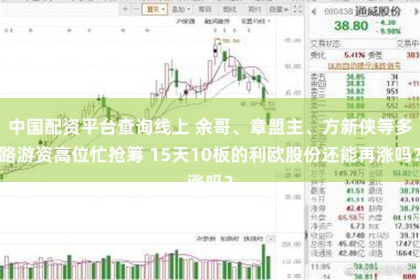 中国配资平台查询线上 余哥、章盟主、方新侠等多路游资高位忙抢筹 15天10板的利欧股份还能再涨吗？