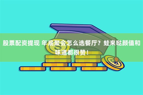 股票配资提现 年底聚会怎么选餐厅？蛙来哒颜值和味道都很赞！