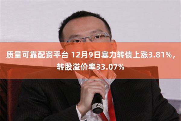 质量可靠配资平台 12月9日塞力转债上涨3.81%，转股溢价率33.07%