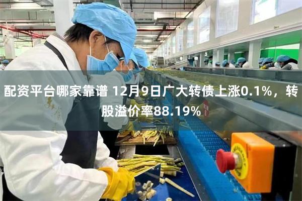 配资平台哪家靠谱 12月9日广大转债上涨0.1%，转股溢价率88.19%