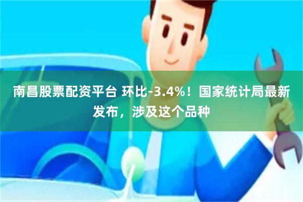 南昌股票配资平台 环比-3.4%！国家统计局最新发布，涉及这个品种