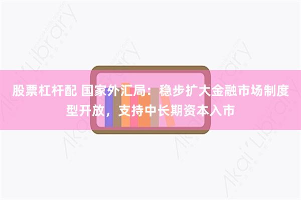 股票杠杆配 国家外汇局：稳步扩大金融市场制度型开放，支持中长期资本入市