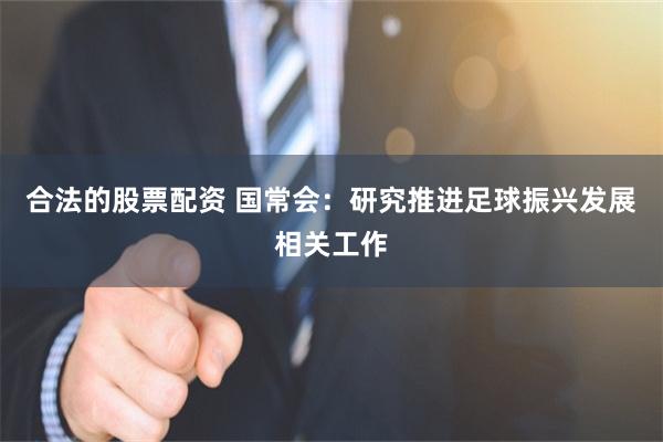 合法的股票配资 国常会：研究推进足球振兴发展相关工作