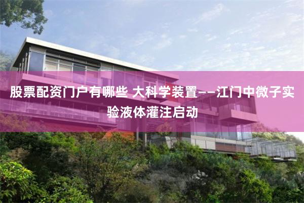 股票配资门户有哪些 大科学装置——江门中微子实验液体灌注启动