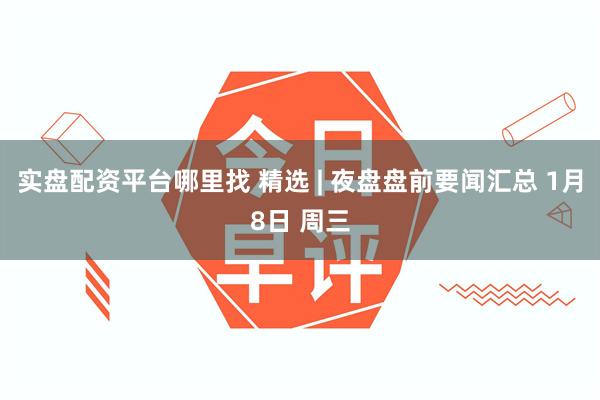 实盘配资平台哪里找 精选 | 夜盘盘前要闻汇总 1月8日 周三