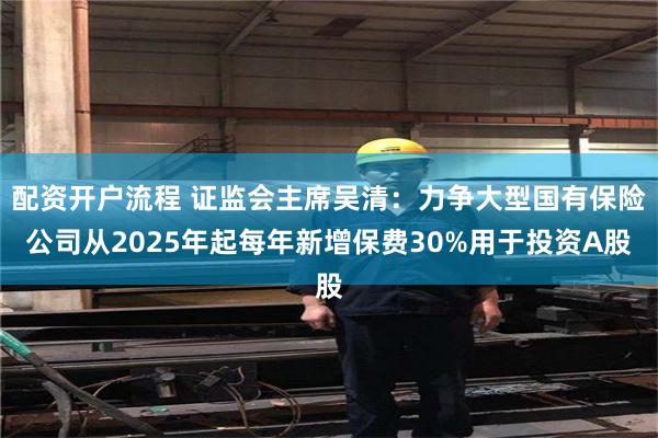 配资开户流程 证监会主席吴清：力争大型国有保险公司从2025年起每年新增保费30%用于投资A股