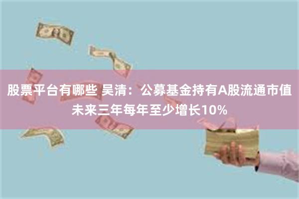 股票平台有哪些 吴清：公募基金持有A股流通市值未来三年每年至少增长10%