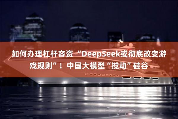 如何办理杠杆容资 “DeepSeek或彻底改变游戏规则”！中国大模型“搅动”硅谷