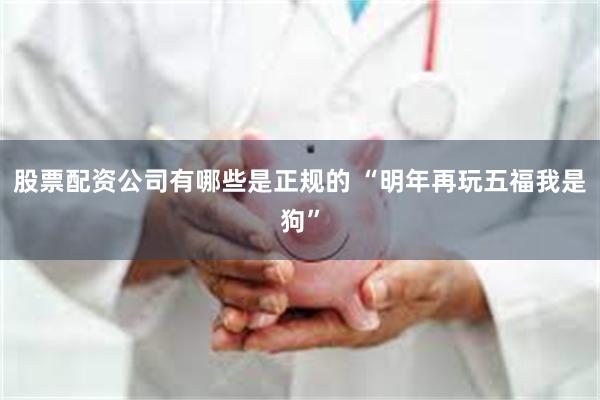 股票配资公司有哪些是正规的 “明年再玩五福我是狗”