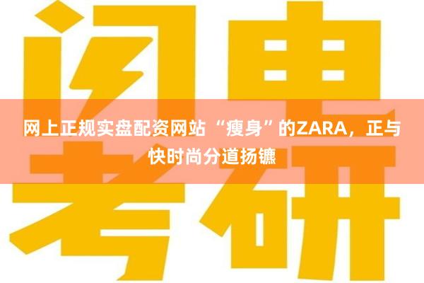 网上正规实盘配资网站 “瘦身”的ZARA，正与快时尚分道扬镳