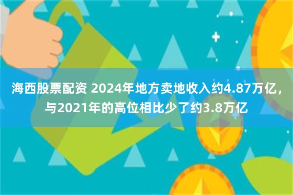 海西股票配资 2024年地方卖地收入约4.87万亿，与2021年的高位相比少了约3.8万亿