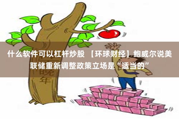 什么软件可以杠杆炒股 【环球财经】鲍威尔说美联储重新调整政策立场是“适当的”