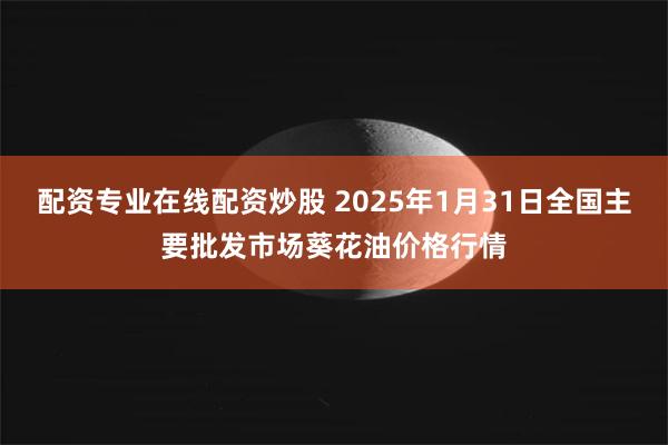 配资专业在线配资炒股 2025年1月31日全国主要批发市场葵花油价格行情