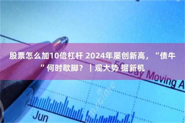 股票怎么加10倍杠杆 2024年屡创新高，“债牛”何时歇脚？｜观大势 掘新机