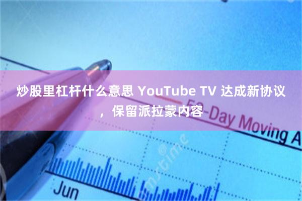 炒股里杠杆什么意思 YouTube TV 达成新协议，保留派拉蒙内容