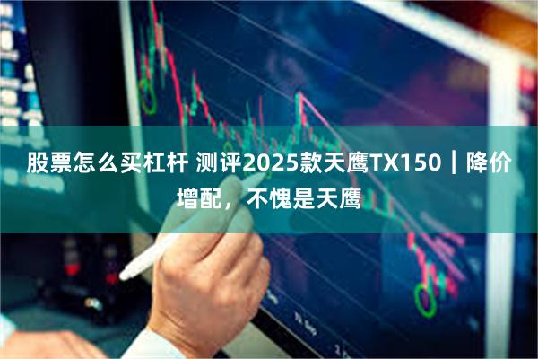 股票怎么买杠杆 测评2025款天鹰TX150︱降价增配，不愧是天鹰