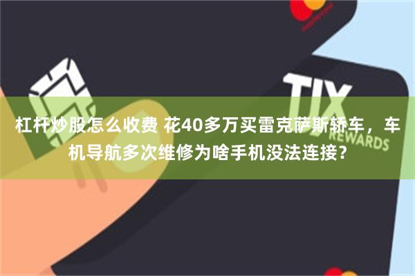 杠杆炒股怎么收费 花40多万买雷克萨斯轿车，车机导航多次维修为啥手机没法连接？