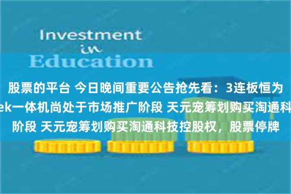 股票的平台 今日晚间重要公告抢先看：3连板恒为科技称昇腾DeepSeek一体机尚处于市场推广阶段 天元宠筹划购买淘通科技控股权，股票停牌