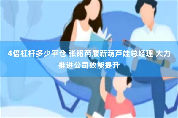 4倍杠杆多少平仓 张铭芮履新葫芦娃总经理 大力推进公司效能提升