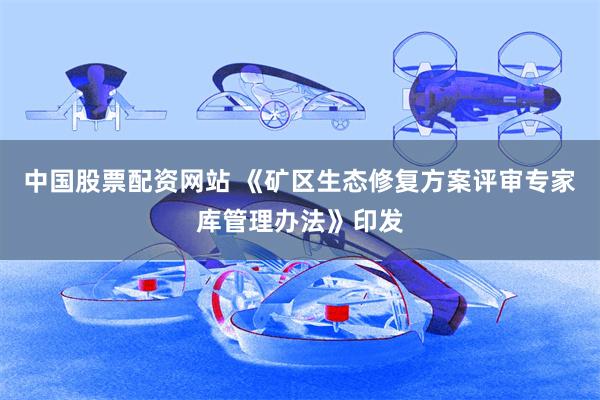 中国股票配资网站 《矿区生态修复方案评审专家库管理办法》印发