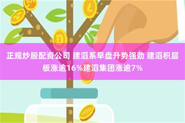 正规炒股配资公司 建滔系早盘升势强劲 建滔积层板涨逾16%建滔集团涨逾7%