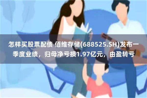 怎样买股票配债 佰维存储(688525.SH)发布一季度业绩，归母净亏损1.97亿元，由盈转亏