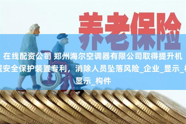 在线配资公司 郑州海尔空调器有限公司取得提升机区域安全保护装置专利，消除人员坠落风险_企业_显示_构件