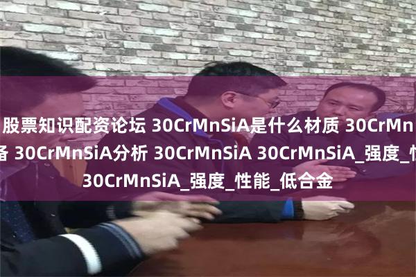 股票知识配资论坛 30CrMnSiA是什么材质 30CrMnSiA军工装备 30CrMnSiA分析 30CrMnSiA 30CrMnSiA_强度_性能_低合金