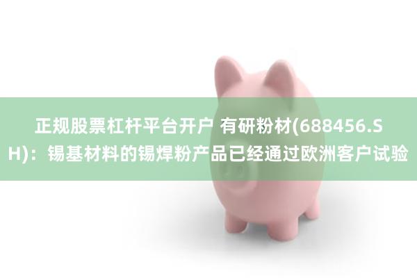 正规股票杠杆平台开户 有研粉材(688456.SH)：锡基材料的锡焊粉产品已经通过欧洲客户试验