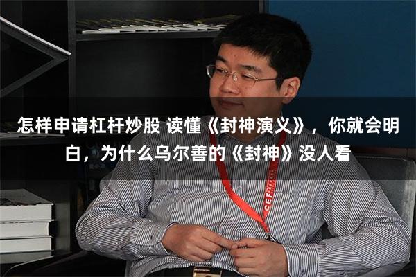 怎样申请杠杆炒股 读懂《封神演义》，你就会明白，为什么乌尔善的《封神》没人看