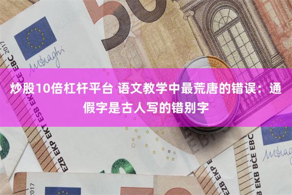 炒股10倍杠杆平台 语文教学中最荒唐的错误：通假字是古人写的错别字