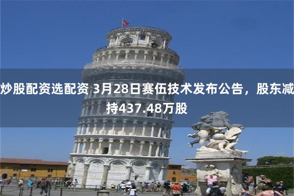 炒股配资选配资 3月28日赛伍技术发布公告，股东减持437.48万股