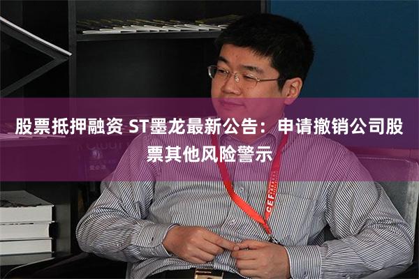 股票抵押融资 ST墨龙最新公告：申请撤销公司股票其他风险警示
