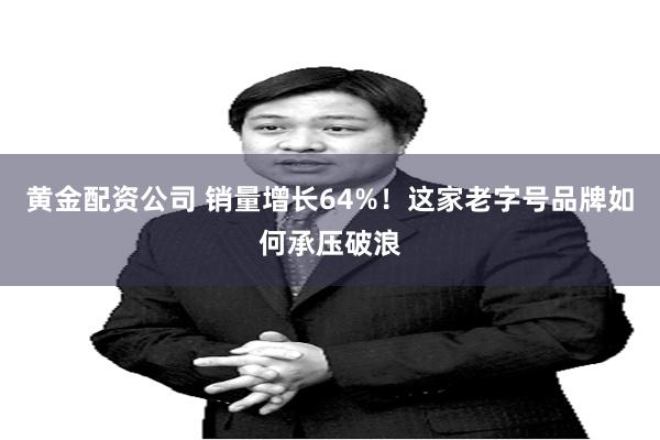 黄金配资公司 销量增长64%！这家老字号品牌如何承压破浪