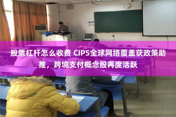 股票杠杆怎么收费 CIPS全球网络覆盖获政策助推，跨境支付概念股再度活跃