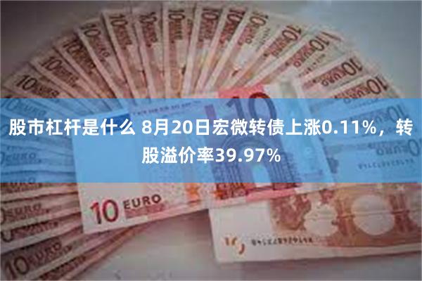 股市杠杆是什么 8月20日宏微转债上涨0.11%，转股溢价率39.97%