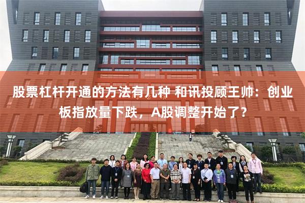 股票杠杆开通的方法有几种 和讯投顾王帅：创业板指放量下跌，A股调整开始了？