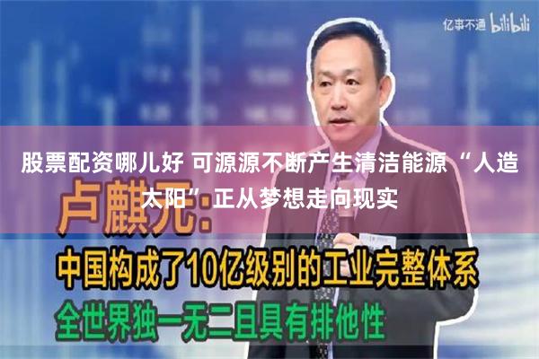 股票配资哪儿好 可源源不断产生清洁能源 “人造太阳” 正从梦想走向现实