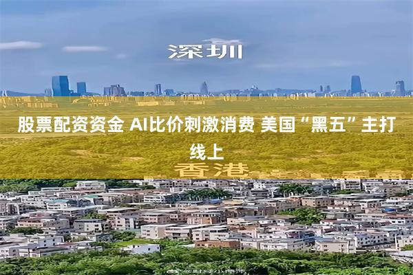股票配资资金 AI比价刺激消费 美国“黑五”主打线上