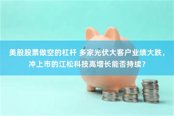美股股票做空的杠杆 多家光伏大客户业绩大跌，冲上市的江松科技高增长能否持续？